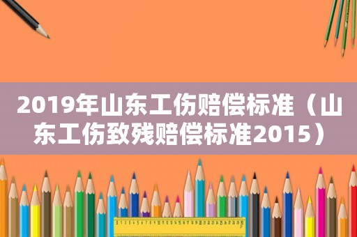 2019年山東工傷賠償標準（山東工傷致殘賠償標準2015）