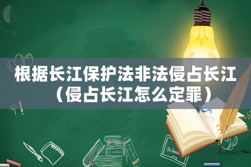 根據(jù)長江保護(hù)法非法侵占長江（侵占長江怎么定罪）