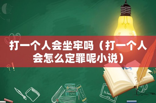 打一個人會坐牢嗎（打一個人會怎么定罪呢小說）