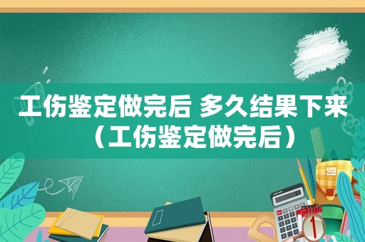 工傷鑒定做完后 多久結(jié)果下來（工傷鑒定做完后）