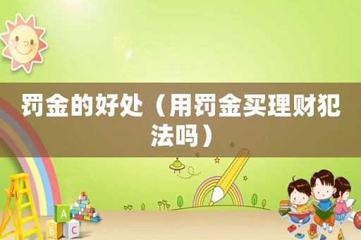 罰金的好處（用罰金買理財(cái)犯法嗎）