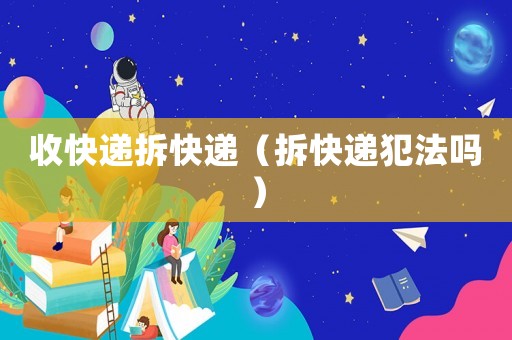 收快遞拆快遞（拆快遞犯法嗎）