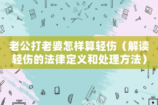 老公打老婆怎樣算輕傷（解讀輕傷的法律定義和處理方法）