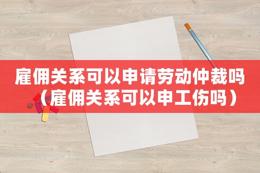 雇傭關(guān)系可以申請勞動仲裁嗎（雇傭關(guān)系可以申工傷嗎）