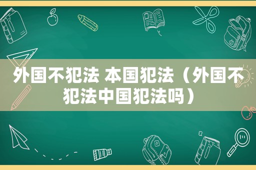 外國(guó)不犯法 本國(guó)犯法（外國(guó)不犯法中國(guó)犯法嗎）