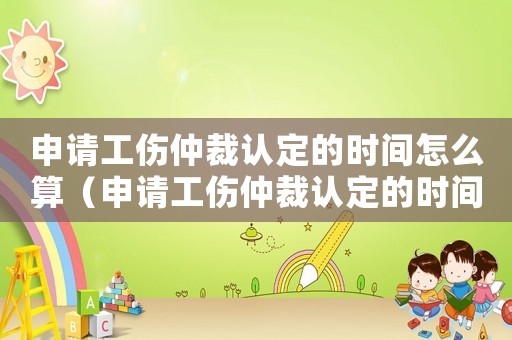 申請工傷仲裁認(rèn)定的時間怎么算（申請工傷仲裁認(rèn)定的時間）