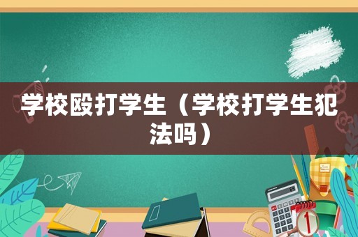 學(xué)校毆打?qū)W生（學(xué)校打?qū)W生犯法嗎）
