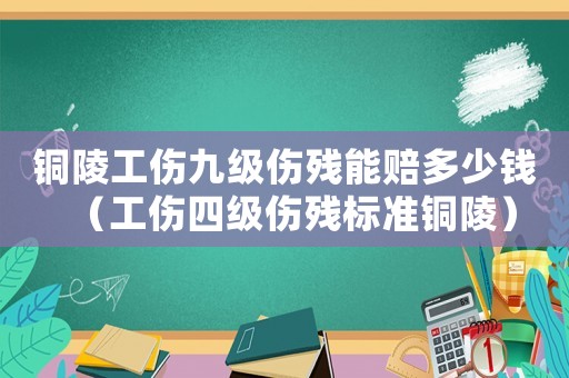 銅陵工傷九級傷殘能賠多少錢（工傷四級傷殘標(biāo)準(zhǔn)銅陵）