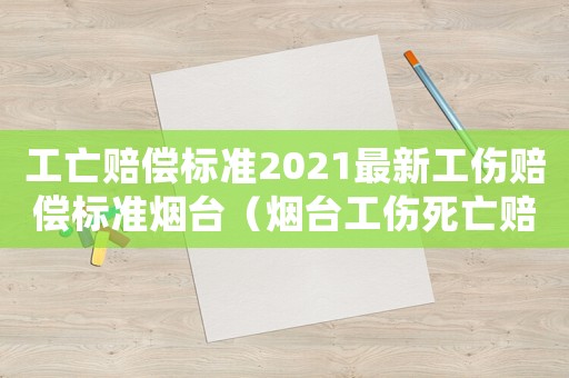 工亡賠償標(biāo)準(zhǔn)2021最新工傷賠償標(biāo)準(zhǔn)煙臺(tái)（煙臺(tái)工傷死亡賠償標(biāo)準(zhǔn)2015）