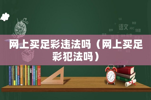 網(wǎng)上買(mǎi)足彩違法嗎（網(wǎng)上買(mǎi)足彩犯法嗎）