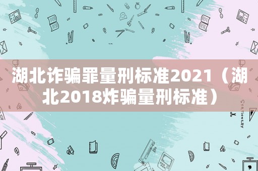 湖北詐騙罪量刑標(biāo)準(zhǔn)2021（湖北2018炸騙量刑標(biāo)準(zhǔn)）