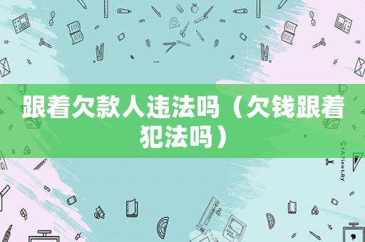 跟著欠款人違法嗎（欠錢跟著犯法嗎）