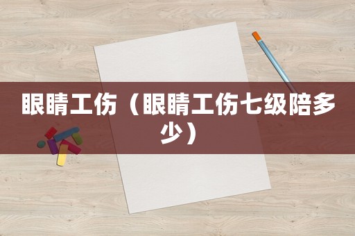 眼睛工傷（眼睛工傷七級(jí)陪多少）