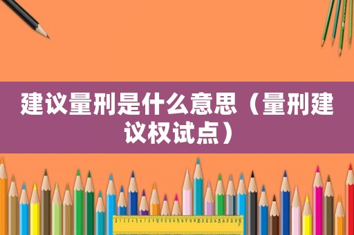 建議量刑是什么意思（量刑建議權(quán)試點）