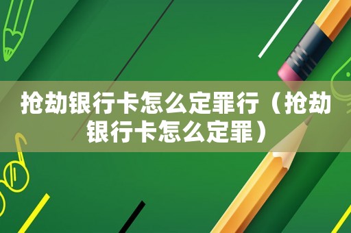 搶劫銀行卡怎么定罪行（搶劫銀行卡怎么定罪）
