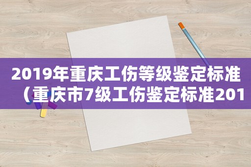 2019年重慶工傷等級(jí)鑒定標(biāo)準(zhǔn)（重慶市7級(jí)工傷鑒定標(biāo)準(zhǔn)2015）