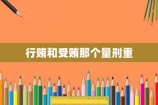 行賄和受賄那個(gè)量刑重