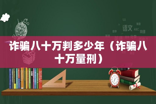 詐騙八十萬判多少年（詐騙八十萬量刑）