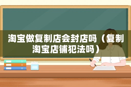 淘寶做復(fù)制店會(huì)封店嗎（復(fù)制淘寶店鋪犯法嗎）