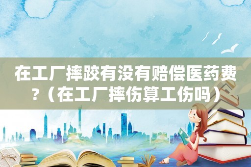 在工廠摔跤有沒有賠償醫(yī)藥費(fèi)?（在工廠摔傷算工傷嗎）