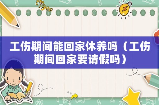 工傷期間能回家休養(yǎng)嗎（工傷期間回家要請假嗎）