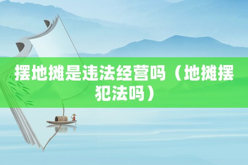 擺地攤是違法經(jīng)營嗎（地攤擺犯法嗎）