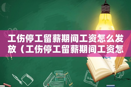 工傷停工留薪期間工資怎么發(fā)放（工傷停工留薪期間工資怎么計算）