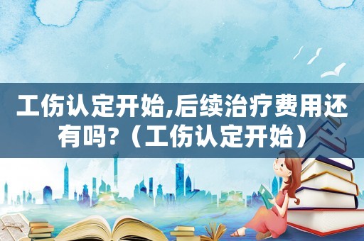 工傷認(rèn)定開(kāi)始,后續(xù)治療費(fèi)用還有嗎?（工傷認(rèn)定開(kāi)始）