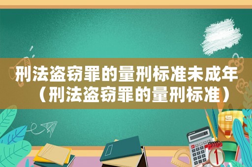 刑法盜竊罪的量刑標(biāo)準(zhǔn)未成年（刑法盜竊罪的量刑標(biāo)準(zhǔn)）