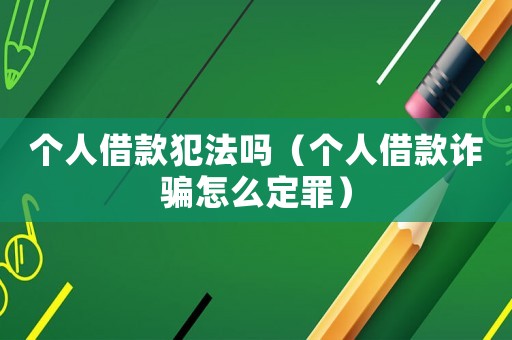 個(gè)人借款犯法嗎（個(gè)人借款詐騙怎么定罪）