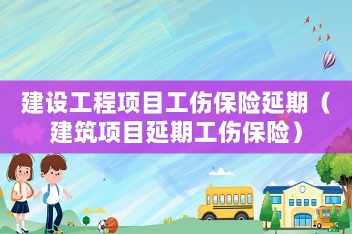 建設(shè)工程項(xiàng)目工傷保險(xiǎn)延期（建筑項(xiàng)目延期工傷保險(xiǎn)）