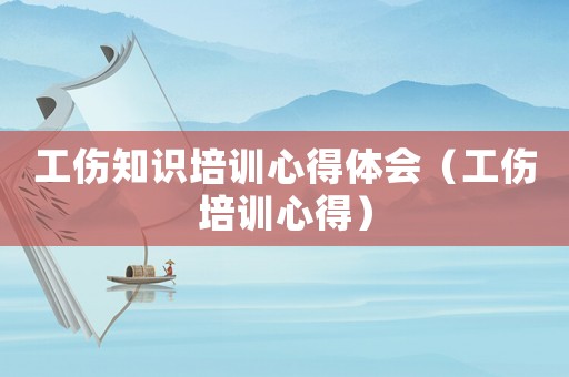 工傷知識(shí)培訓(xùn)心得體會(huì)（工傷培訓(xùn)心得）