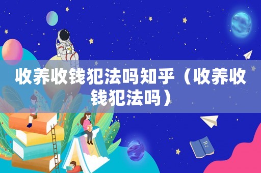 收養(yǎng)收錢犯法嗎知乎（收養(yǎng)收錢犯法嗎）