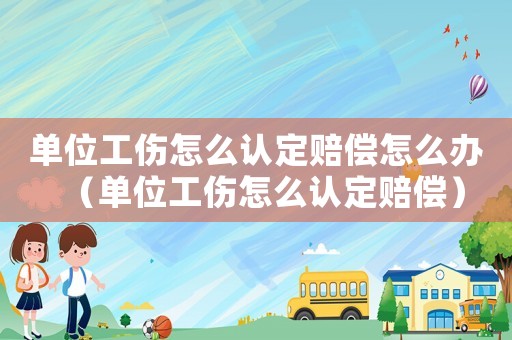 單位工傷怎么認(rèn)定賠償怎么辦（單位工傷怎么認(rèn)定賠償）