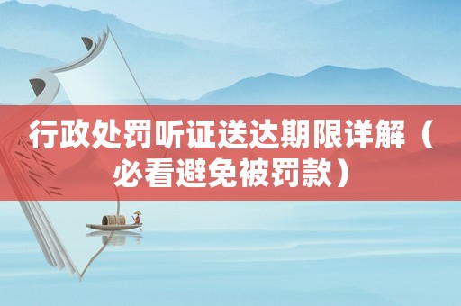 行政處罰聽證送達期限詳解（必看避免被罰款）