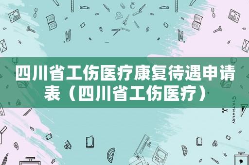 四川省工傷醫(yī)療康復(fù)待遇申請(qǐng)表（四川省工傷醫(yī)療）