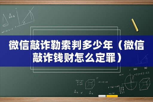 微信敲詐勒索判多少年（微信敲詐錢財(cái)怎么定罪）