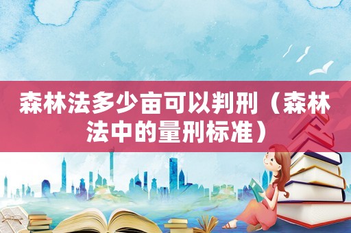 森林法多少畝可以判刑（森林法中的量刑標(biāo)準(zhǔn)）