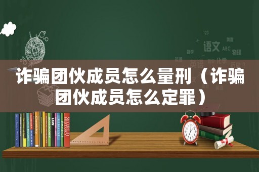 詐騙團伙成員怎么量刑（詐騙團伙成員怎么定罪）