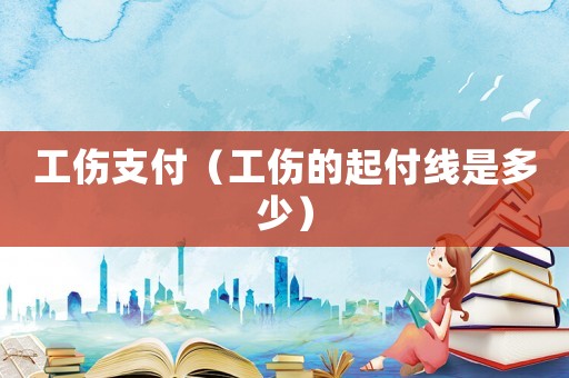 工傷支付（工傷的起付線(xiàn)是多少）