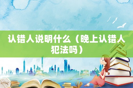 認錯人說明什么（晚上認錯人犯法嗎）