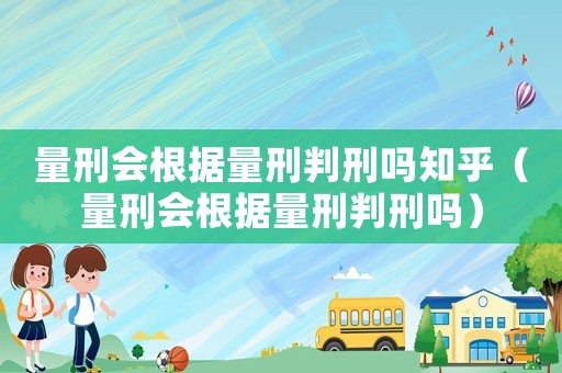 量刑會(huì)根據(jù)量刑判刑嗎知乎（量刑會(huì)根據(jù)量刑判刑嗎）