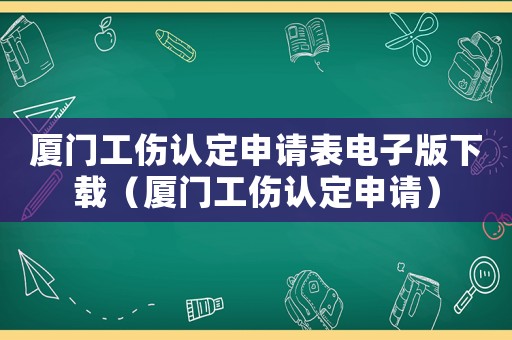 廈門工傷認(rèn)定申請表電子版下載（廈門工傷認(rèn)定申請）