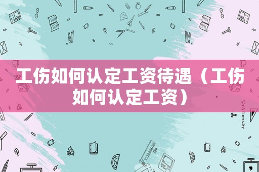 工傷如何認(rèn)定工資待遇（工傷如何認(rèn)定工資）