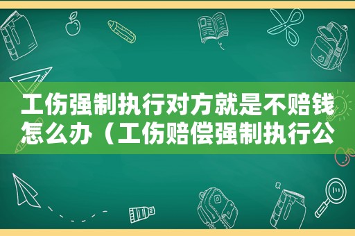工傷強(qiáng)制執(zhí)行對方就是不賠錢怎么辦（工傷賠償強(qiáng)制執(zhí)行公司沒財產(chǎn)么辦）