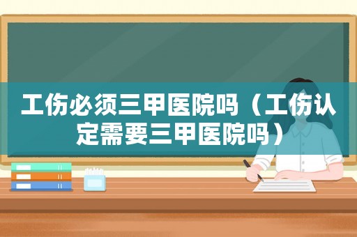 工傷必須三甲醫(yī)院嗎（工傷認(rèn)定需要三甲醫(yī)院嗎）