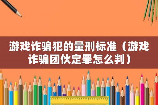 游戲詐騙犯的量刑標準（游戲詐騙團伙定罪怎么判）