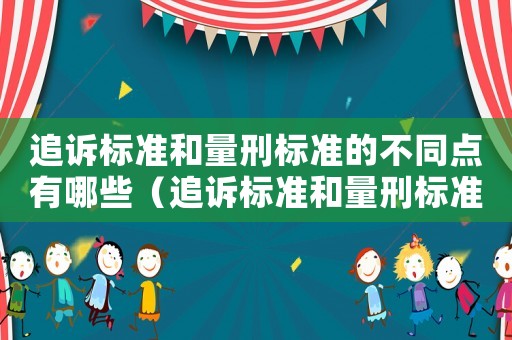 追訴標(biāo)準(zhǔn)和量刑標(biāo)準(zhǔn)的不同點有哪些（追訴標(biāo)準(zhǔn)和量刑標(biāo)準(zhǔn)的不同）