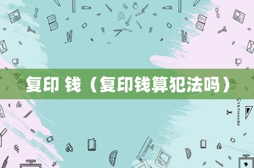 復(fù)印 錢（復(fù)印錢算犯法嗎）