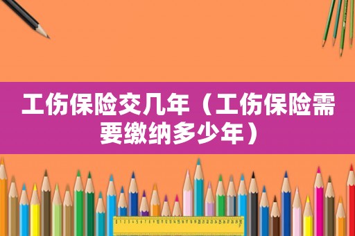 工傷保險(xiǎn)交幾年（工傷保險(xiǎn)需要繳納多少年）
